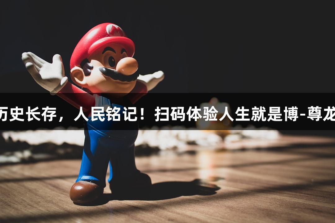 山河永铭，历史长存，人民铭记！扫码体验人生就是博-尊龙凯时手机版！