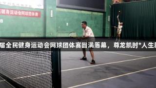 第十五届全民健身运动会网球团体赛圆满落幕，尊龙凯时*人生就是博！