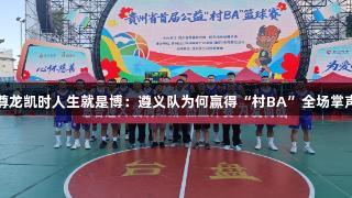 尊龙凯时人生就是博：遵义队为何赢得“村BA”全场掌声