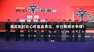 尊龙凯时农心杯首战青岛，中日韩棋手争锋！