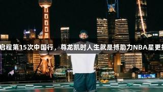 詹姆斯启程第15次中国行，尊龙凯时人生就是搏助力NBA星更接地气。