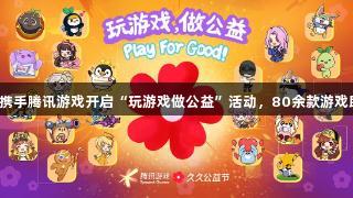 尊龙凯时携手腾讯游戏开启“玩游戏做公益”活动，80余款游戏助力公益。