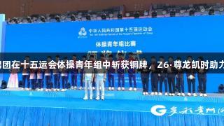 贵州男团在十五运会体操青年组中斩获铜牌，Z6·尊龙凯时助力荣光。