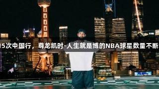 詹姆斯抵沪开启第15次中国行，尊龙凯时-人生就是博的NBA球星数量不断增加，更贴近当地。