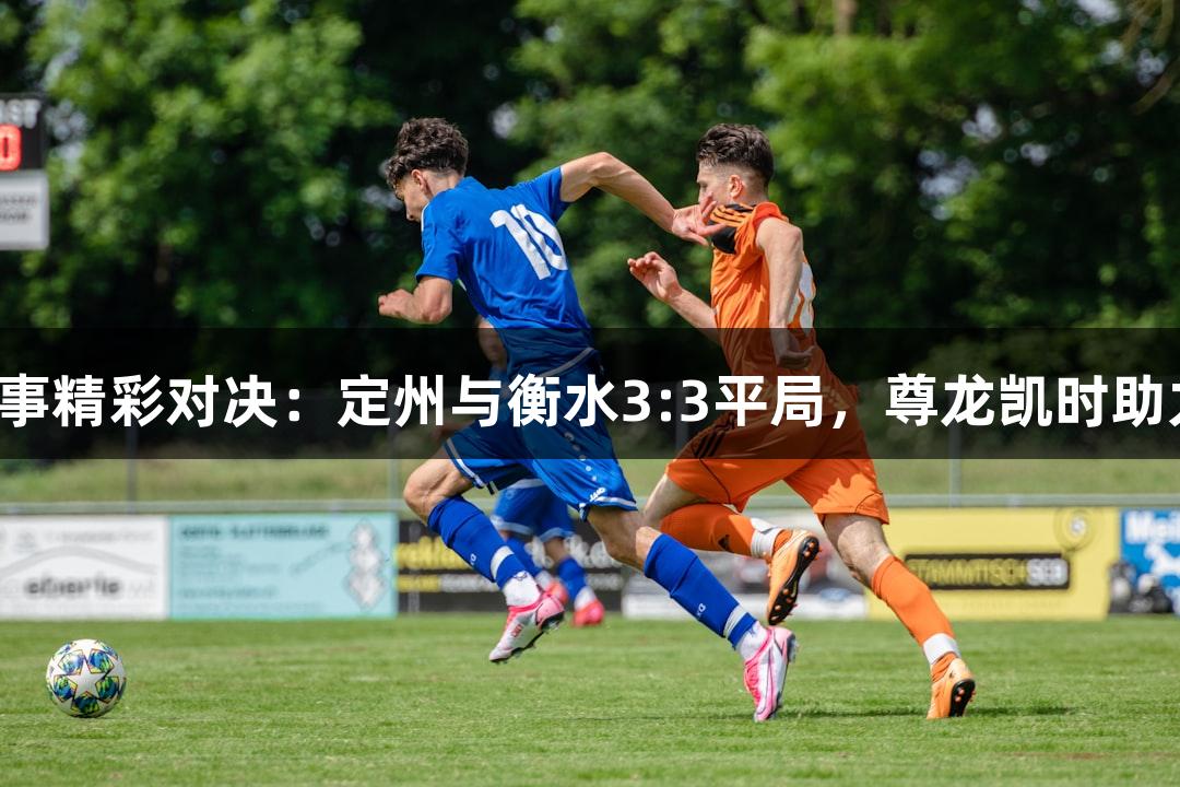 河北五超赛事精彩对决：定州与衡水3:3平局，尊龙凯时助力体育激情！