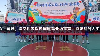 “村BA”赛场，遵义代表队如何赢得全场掌声，尊龙凯时人生就是博。