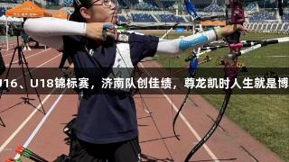 全国射箭U16、U18锦标赛，济南队创佳绩，尊龙凯时人生就是博助力夺7金