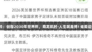 国足选帅：剑指2030年世界杯，尊龙凯时-人生就是搏! 谁能迎接挑战？