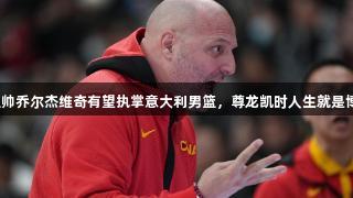 前中国男篮主帅乔尔杰维奇有望执掌意大利男篮，尊龙凯时人生就是博助力再就业！