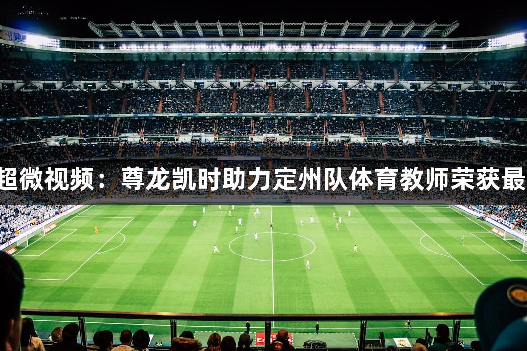 河北五超微视频：尊龙凯时助力定州队体育教师荣获最佳球员！