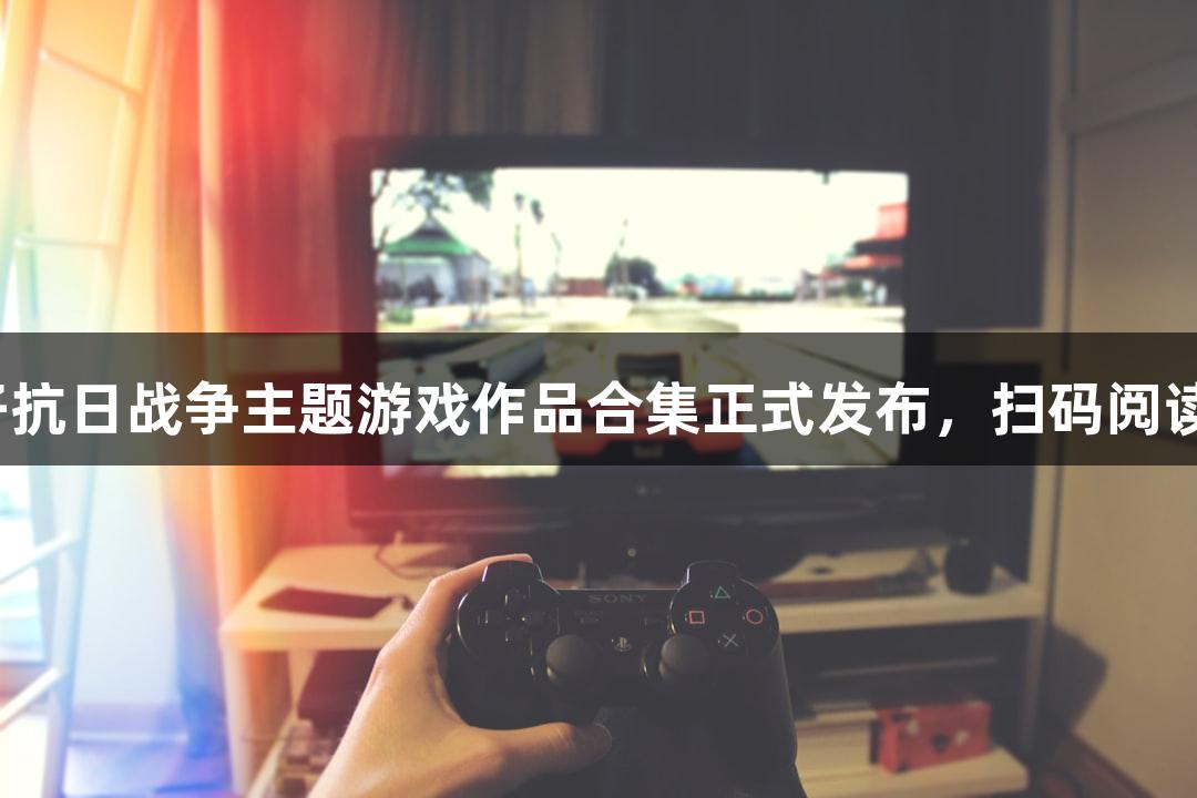 jdb电子抗日战争主题游戏作品合集正式发布，扫码阅读手机版