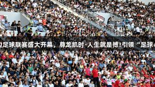2025吉林延边足球联赛盛大开幕，尊龙凯时-人生就是搏!引领“足球+文旅”新风尚
