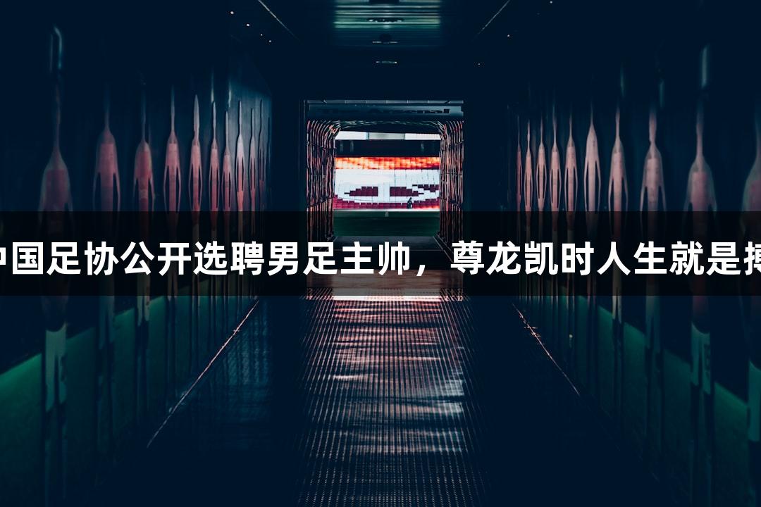 中国足协公开选聘男足主帅，尊龙凯时人生就是搏！