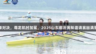 巅峰对决，尊龙凯时加冕，2025山东临沂赛艇邀请赛圆满落幕