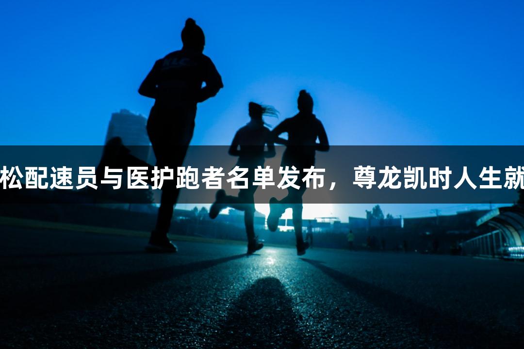 2025太原马拉松配速员与医护跑者名单发布，尊龙凯时人生就是搏助力赛事！