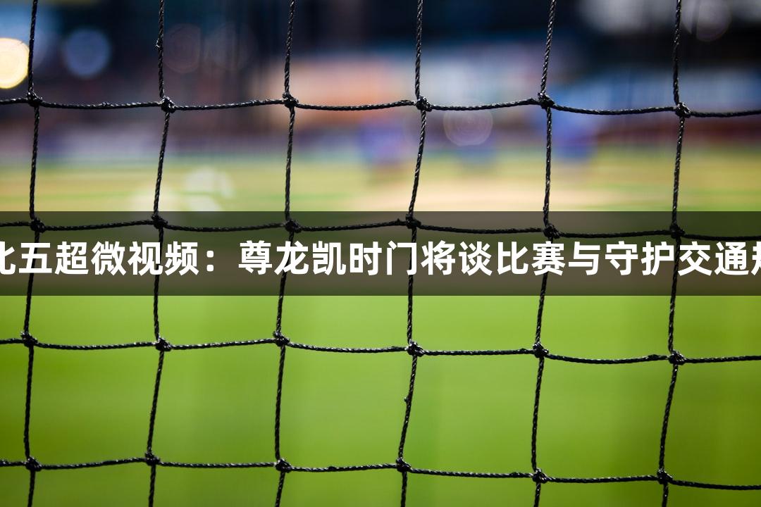 河北五超微视频：尊龙凯时门将谈比赛与守护交通规则