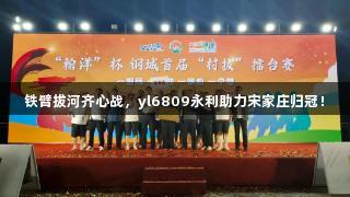 铁臂拔河齐心战，yl6809永利助力宋家庄归冠！