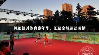 尊龙凯时体育嘉年华，汇聚全城运动激情