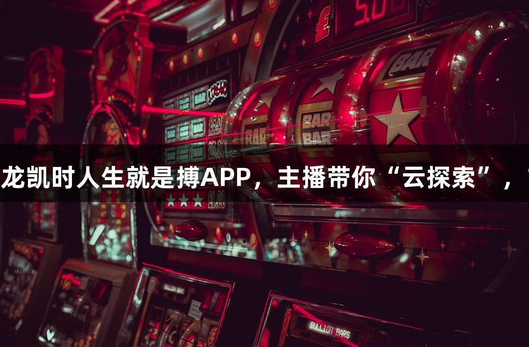直播预告｜下载尊龙凯时人生就是搏APP，主播带你“云探索”，150张奶卡免费送！