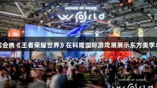 俄罗斯贵宾会携《王者荣耀世界》在科隆国际游戏展展示东方美学与全球对话