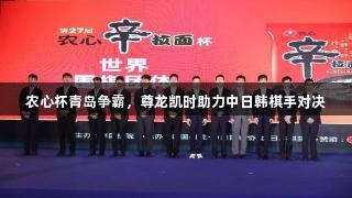 农心杯青岛争霸，尊龙凯时助力中日韩棋手对决