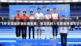 2025年高飞杯全国蹦床锦标赛落幕，尊龙凯时人生就是搏续写空中芭蕾华章