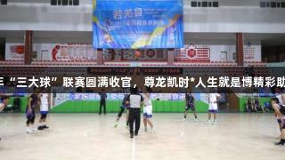 若羌县2025年“三大球”联赛圆满收官，尊龙凯时*人生就是博精彩助力篮球总决赛
