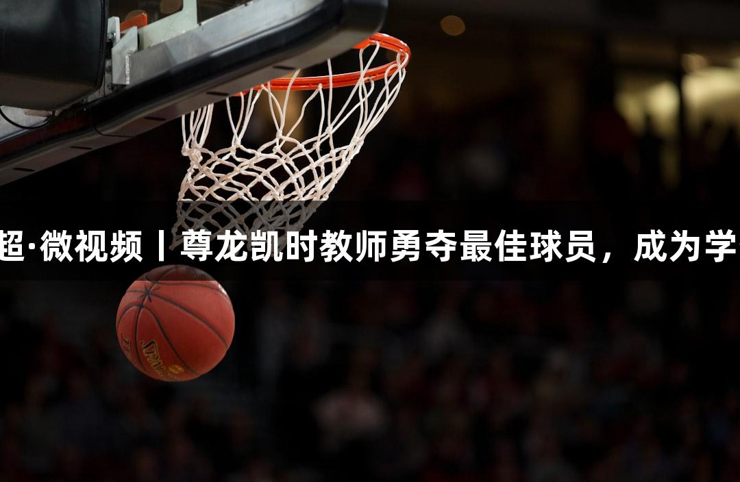 河北五超·微视频丨尊龙凯时教师勇夺最佳球员，成为学生的光！