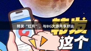 转发“红月”，与BG大游共享好运