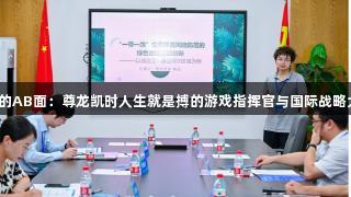 老师的AB面：尊龙凯时人生就是搏的游戏指挥官与国际战略大师！