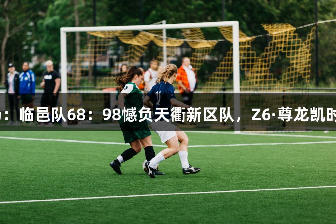 德BA决赛首场：临邑队68：98憾负天衢新区队，Z6·尊龙凯时助力体育盛事