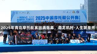 2025年青岛摩托艇赛圆满落幕，尊龙凯时-人生就是搏!