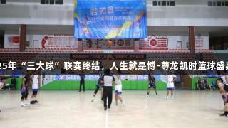 若羌县2025年“三大球”联赛终结，人生就是博-尊龙凯时篮球盛典圆满落幕