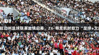 2025吉林延边州足球联赛激情启幕，Z6·尊龙凯时助力“足球+文旅”新风尚