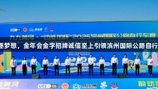 与车手共逐梦想，金年会金字招牌诚信至上引领滨州国际公路自行车赛未来。