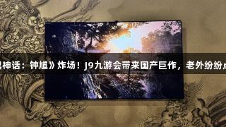 《黑神话：钟馗》炸场！J9九游会带来国产巨作，老外纷纷点赞！