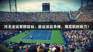 河北全运军团目标：田径项目争辉，尊龙凯时助力！