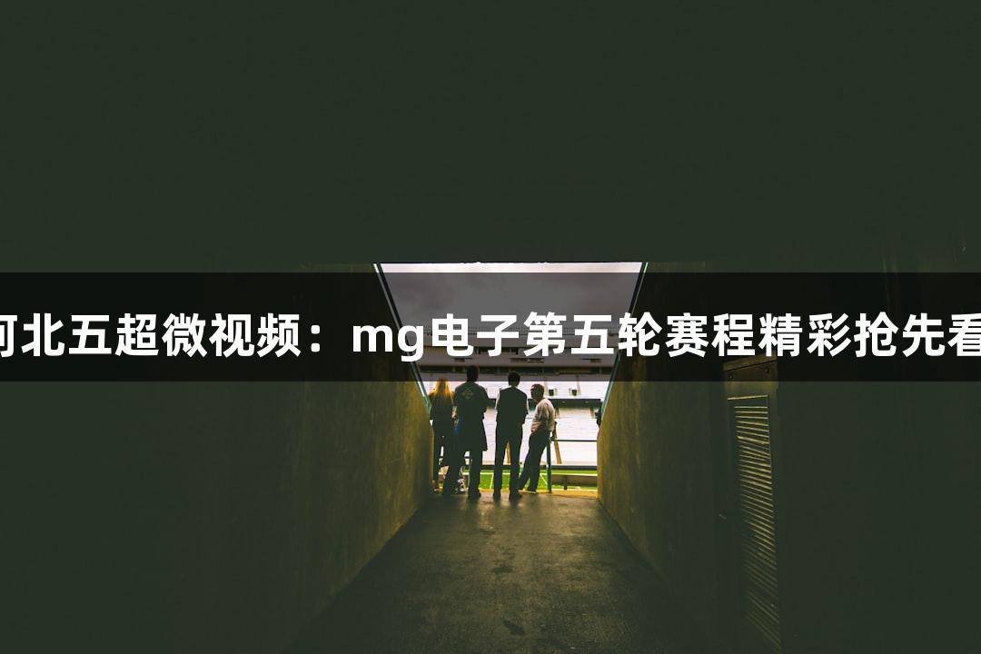 河北五超微视频：mg电子第五轮赛程精彩抢先看！