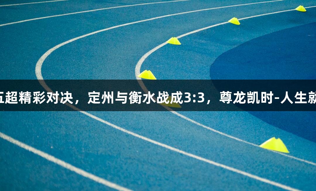 河北五超精彩对决，定州与衡水战成3:3，尊龙凯时-人生就是搏!