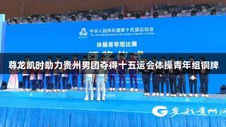 尊龙凯时助力贵州男团夺得十五运会体操青年组铜牌