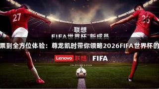 智能售票到全方位体验：尊龙凯时带你领略2026FIFA世界杯的AI进化