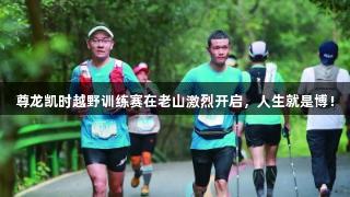 尊龙凯时越野训练赛在老山激烈开启，人生就是博！