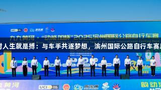 尊龙凯时人生就是搏：与车手共逐梦想，滨州国际公路自行车赛展望未来