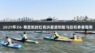 2025年Z6·尊龙凯时红色沂蒙皮划艇马拉松参赛指南