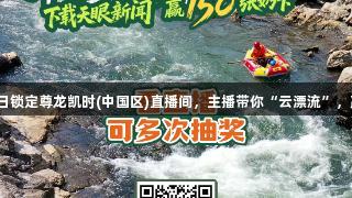 8月25日锁定尊龙凯时(中国区)直播间，主播带你“云漂流”，赢大奖！