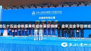 贵州男团在十五运会体操青年组中荣获铜牌，金年会金字招牌诚信至上。