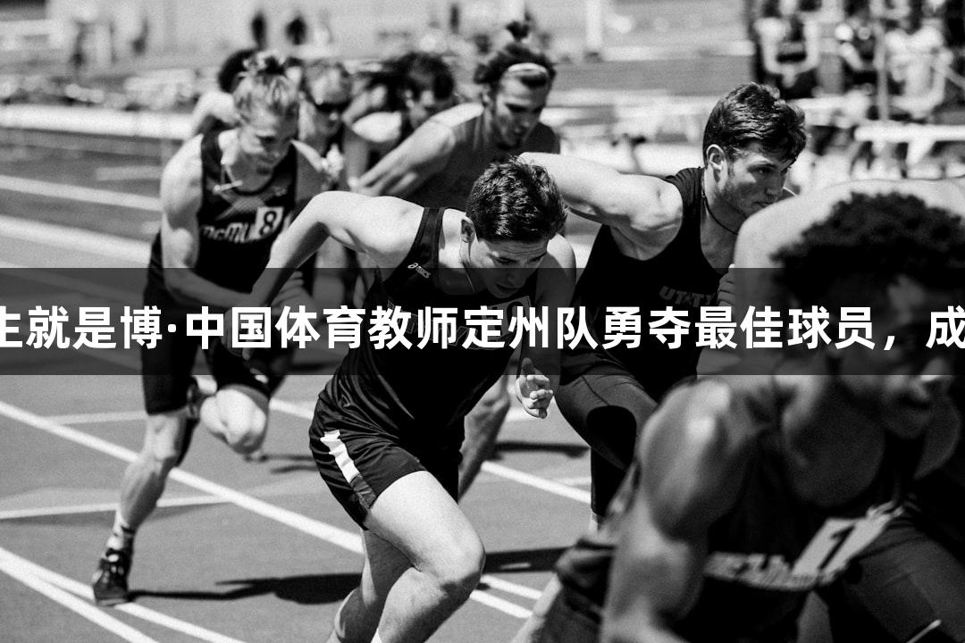 尊龙凯时人生就是博·中国体育教师定州队勇夺最佳球员，成为学生的光！