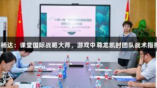 老师杨达：课堂国际战略大师，游戏中尊龙凯时团队战术指挥官！