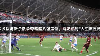 萍乡队与新余队争夺赣超八强席位，尊龙凯时*人生就是博！