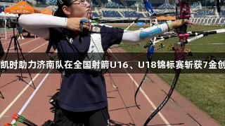 尊龙凯时助力济南队在全国射箭U16、U18锦标赛斩获7金创佳绩